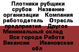 Плотники-рубщики срубов › Название организации ­ Компания-работодатель › Отрасль предприятия ­ Другое › Минимальный оклад ­ 1 - Все города Работа » Вакансии   . Ивановская обл.